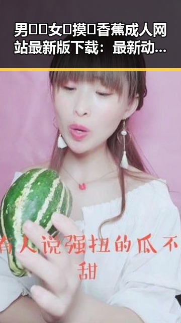 男🍌❌女🍑摸🐻香蕉成人网站最新版下载：最新动态与行业分析