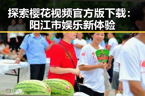 探索樱花视频官方版下载：阳江市娱乐新体验