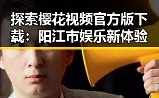 探索樱花视频官方版下载：阳江市娱乐新体验
