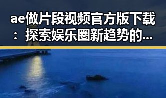ae做片段视频官方版下载：探索娱乐圈新趋势的热门工具