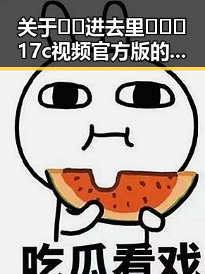 关于🔞🍌进去里❌❌❌17c视频官方版的深度解读