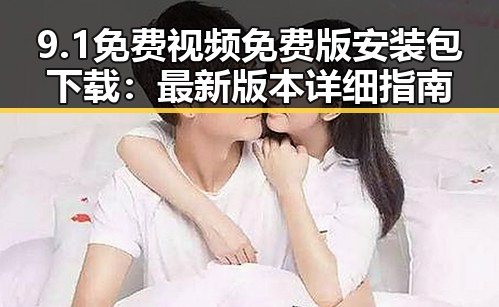 9.1免费视频免费版安装包下载：最新版本详细指南