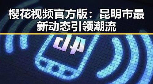 樱花视频官方版：昆明市最新动态引领潮流