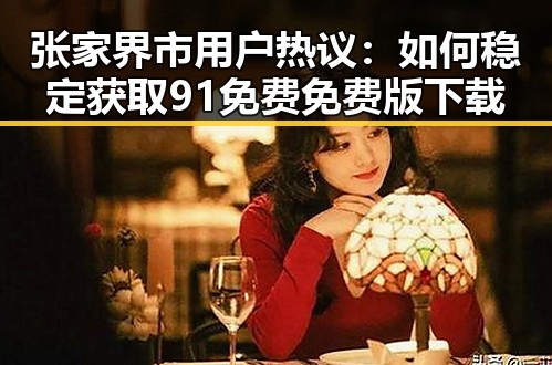 张家界市用户热议：如何稳定获取91免费免费版下载