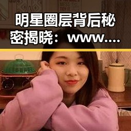 明星圈层背后秘密揭晓：www.91免费版下载助你轻松了解娱乐圈动态