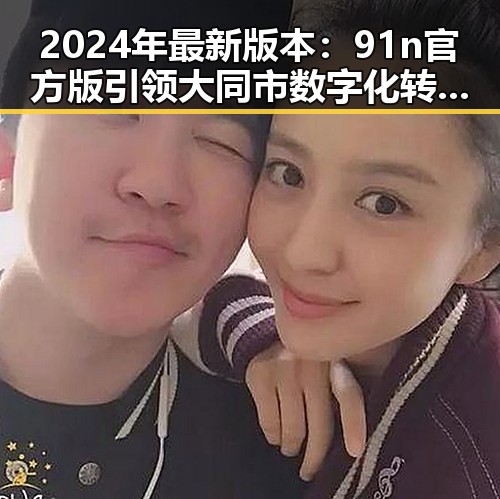 2024年最新版本:91n官方版引领大同市数字化转型新篇章