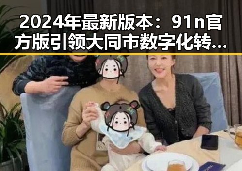 2024年最新版本:91n官方版引领大同市数字化转型新篇章