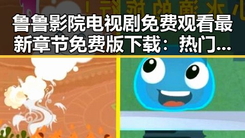 鲁鲁影院电视剧免费观看最新章节免费版下载：热门资源全面解析