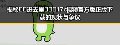 揭秘🔞🍌进去里❌❌❌17c视频官方版正版下载的现状与争议