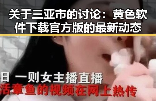 关于三亚市的讨论:黄色软件下载官方版的最新动态