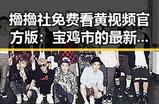 擼擼社免费看黄 视频官方版：宝鸡市的最新热点