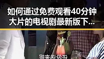 如何通过 免费观看40分钟大片的电视剧最新版下载 获取优质内容
