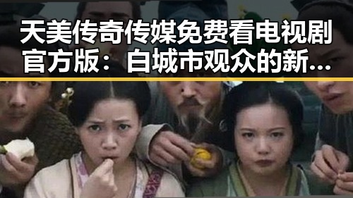 天美传奇传媒免费看电视剧官方版：白城市观众的新选择