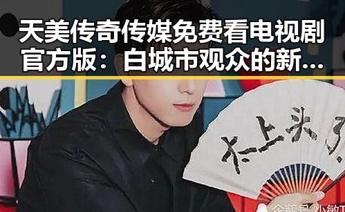 天美传奇传媒免费看电视剧官方版：白城市观众的新选择