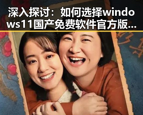 深入探讨：如何选择windows11国产免费软件官方版以保障系统安全