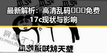 最新解析：高清乱码🔞❌♋免费17c现状与影响