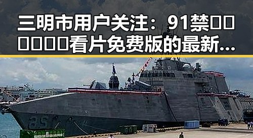 三明市用户关注:91禁🍆🍑🔞❌❌❌看片免费版的最新动态