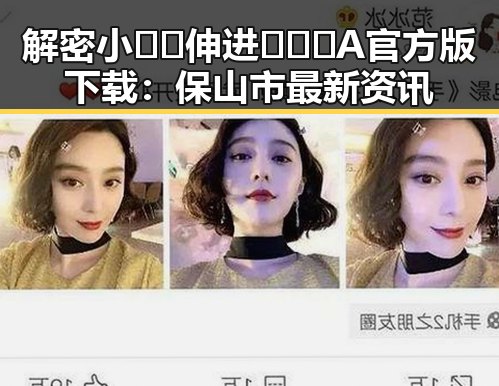 解密小🐔🐔伸进🈲🔞🔞A官方版下载：保山市最新资讯