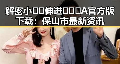 解密小🐔🐔伸进🈲🔞🔞A官方版下载：保山市最新资讯