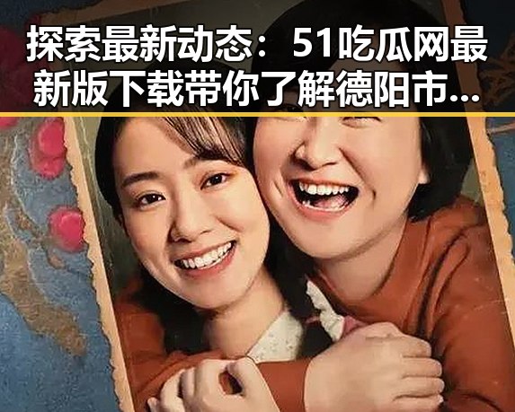探索最新动态:51吃瓜网最新版下载带你了解德阳市娱乐资讯