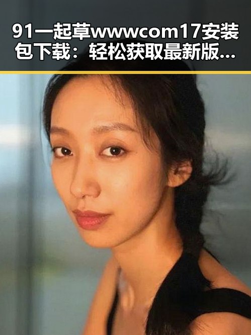 91 一起草wwwcom17安装包下载:轻松获取最新版本指南