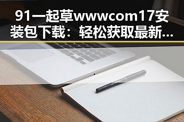 91 一起草wwwcom17安装包下载:轻松获取最新版本指南