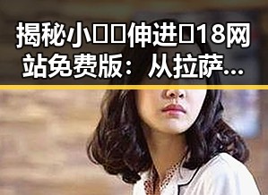 揭秘小🐔🐔伸进🈲18网站免费版：从拉萨市看娱乐圈幕后故事的反差
