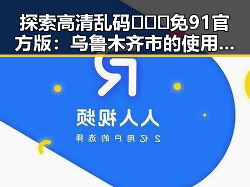 探索高清乱码🔞❌♋免91官方版:乌鲁木齐市的使用与发展