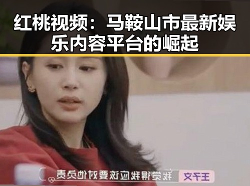 红桃视频：马鞍山市最新娱乐内容平台的崛起