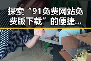 探索“91免费网站免费版下载”的便捷途径与资源分享