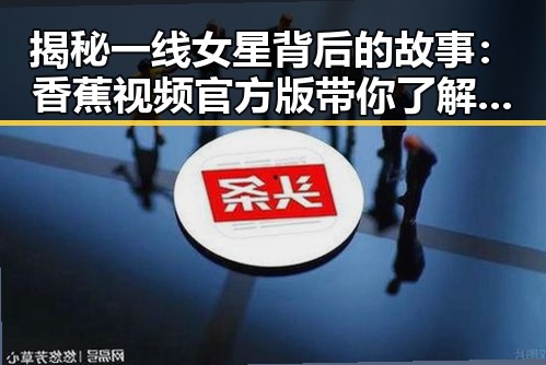 揭秘一线女星背后的故事:香蕉视频官方版带你了解延安市娱乐圈新动态
