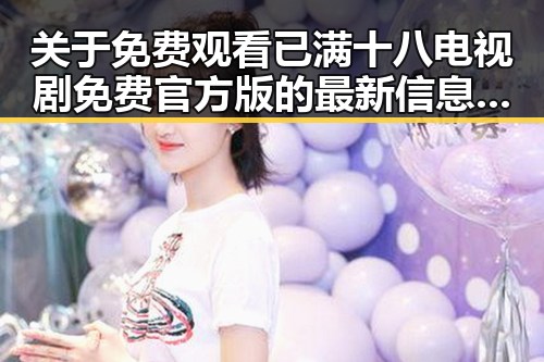 关于免费观看已满十八电视剧免费官方版的最新信息与观看指南