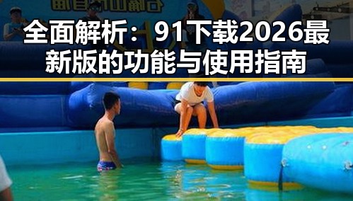 全面解析:91下载2026最新版的功能与使用指南