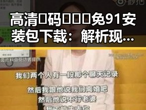 高清🈚码🔞❌♋免91安装包下载:解析现状与背后秘密
