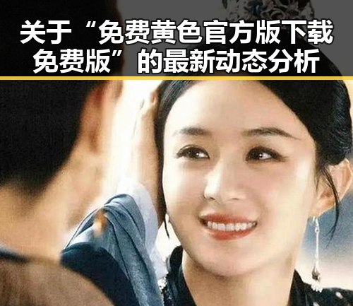 关于“免费黄色官方版下载免费版”的最新动态分析