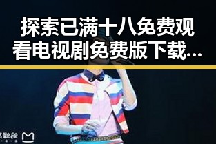 探索已满十八免费观看电视剧免费版下载的最新动态与资源