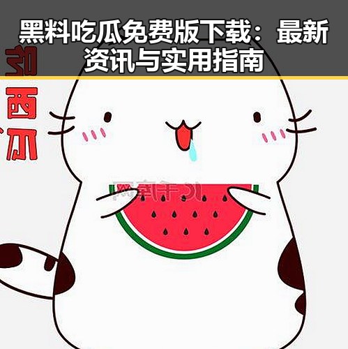 黑料吃瓜免费版下载:最新资讯与实用指南