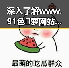 深入了解www.91色😍萝网站官方版下载：一个值得关注的资源平台