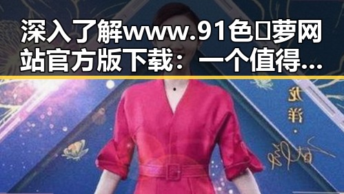 深入了解www.91色😍萝网站官方版下载:一个值得关注的资源平台