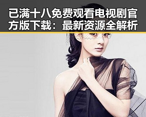 已满十八免费观看电视剧官方版下载:最新资源全解析