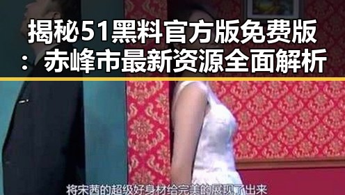 揭秘51黑料官方版免费版：赤峰市最新资源全面解析