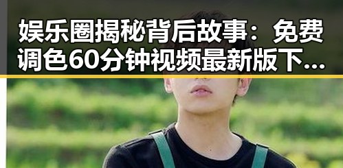 娱乐圈揭秘背后故事：免费调色60分钟视频最新版下载带你了解全新体验