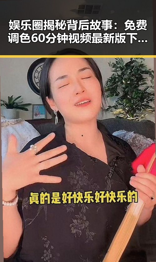 娱乐圈揭秘背后故事：免费调色60分钟视频最新版下载带你了解全新体验