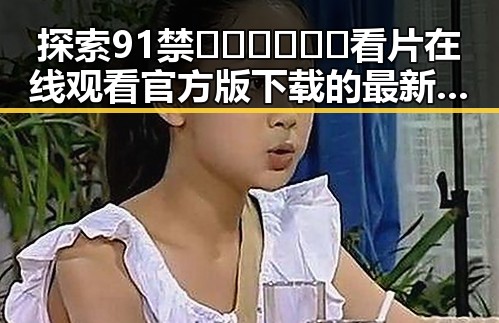 探索91禁🍆🍑🔞❌❌❌看片在线观看官方版下载的最新动态与背景分析