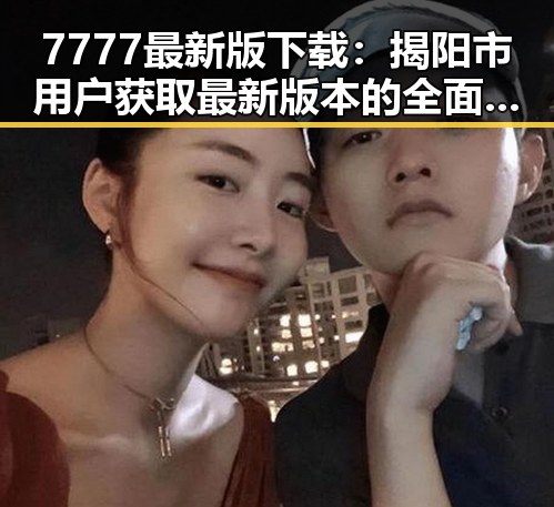 7777最新版下载：揭阳市用户获取最新版本的全面指南