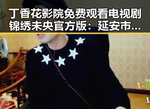 丁香花影院免费观看电视剧锦绣未央官方版：延安市聚焦精彩剧集