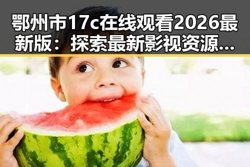 鄂州市17c在线观看2026最新版：探索最新影视资源动态