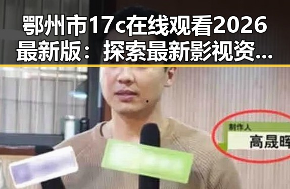鄂州市17c在线观看2026最新版：探索最新影视资源动态