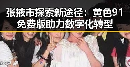 张掖市探索新途径：黄色91免费版助力数字化转型