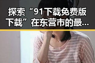 探索“91下载免费版下载”在东营市的最新动态